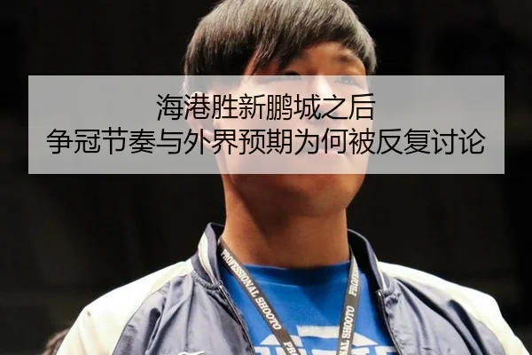 海港胜新鹏城之后 争冠节奏与外界预期为何被反复讨论