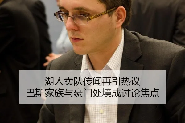 湖人卖队传闻再引热议 巴斯家族与豪门处境成讨论焦点