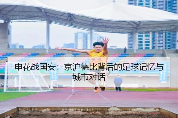 申花战国安：京沪德比背后的足球记忆与城市对话